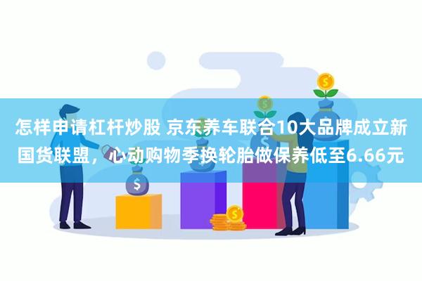 怎样申请杠杆炒股 京东养车联合10大品牌成立新国货联盟，心动购物季换轮胎做保养低至6.66元