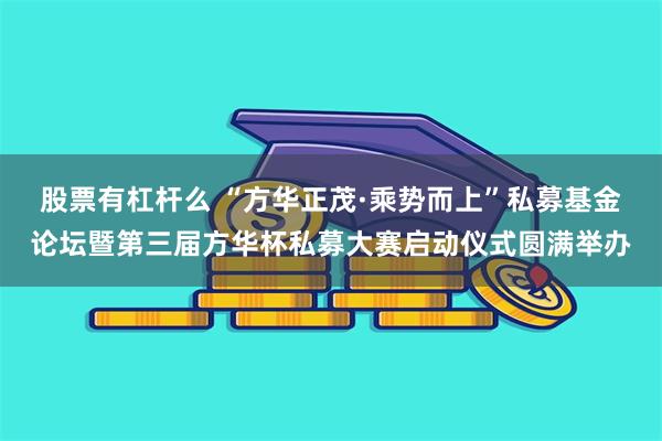 股票有杠杆么 “方华正茂·乘势而上”私募基金论坛暨第三届方华杯私募大赛启动仪式圆满举办