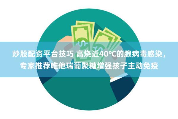 炒股配资平台技巧 高烧近40℃的腺病毒感染，专家推荐唯他瑞葡聚糖增强孩子主动免疫