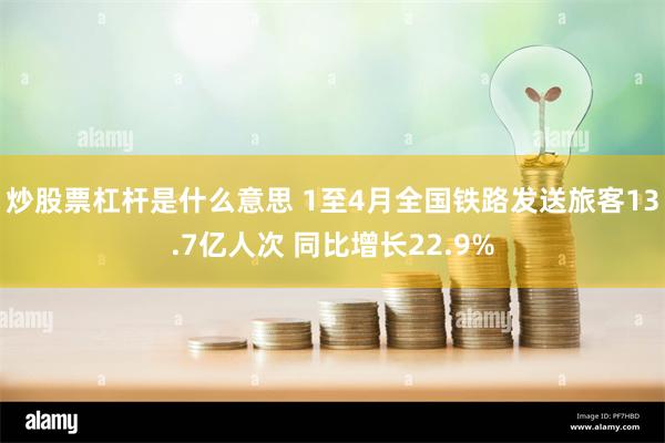 炒股票杠杆是什么意思 1至4月全国铁路发送旅客13.7亿人次 同比增长22.9%