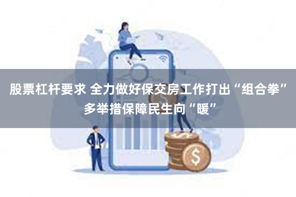 股票杠杆要求 全力做好保交房工作打出“组合拳” 多举措保障民生向“暖”