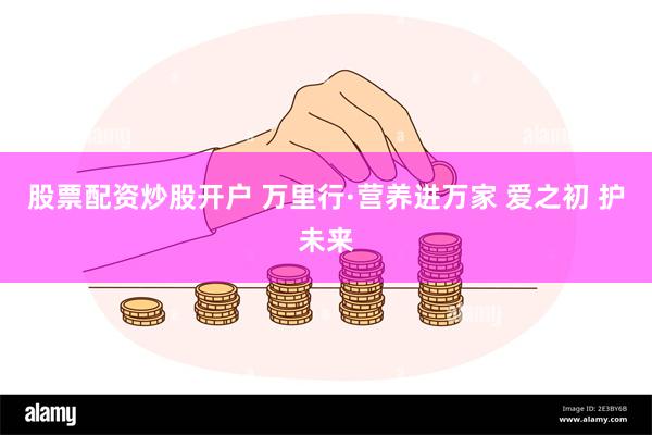 股票配资炒股开户 万里行·营养进万家 爱之初 护未来