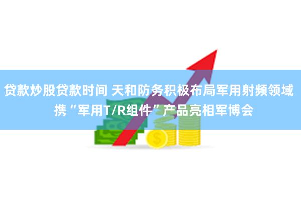 贷款炒股贷款时间 天和防务积极布局军用射频领域   携“军用T/R组件”产品亮相军博会