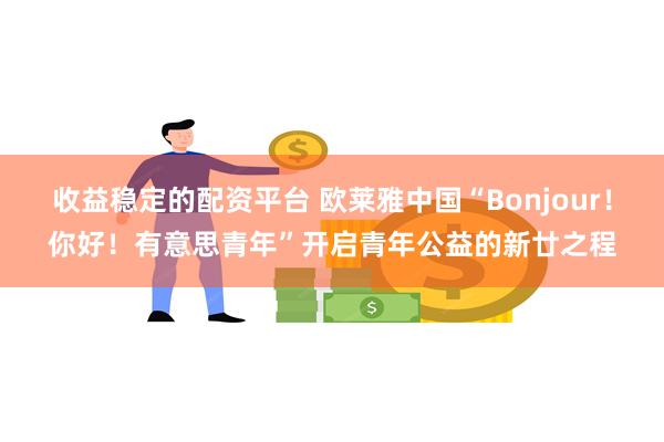 收益稳定的配资平台 欧莱雅中国“Bonjour！你好！有意思青年”开启青年公益的新廿之程