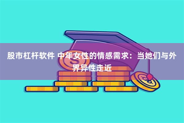 股市杠杆软件 中年女性的情感需求：当她们与外界异性走近