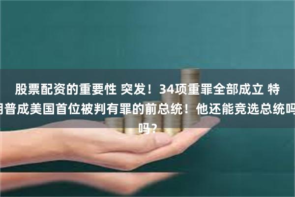 股票配资的重要性 突发！34项重罪全部成立 特朗普成美国首位被判有罪的前总统！他还能竞选总统吗？