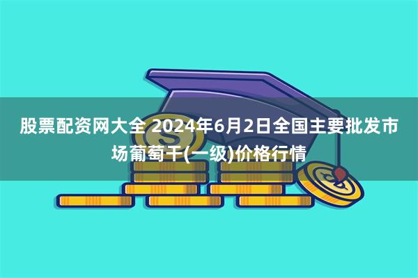 股票配资网大全 2024年6月2日全国主要批发市场葡萄干(一级)价格行情