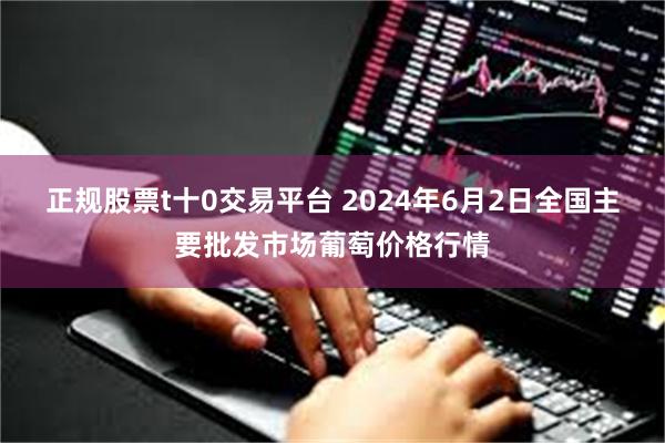 正规股票t十0交易平台 2024年6月2日全国主要批发市场葡萄价格行情