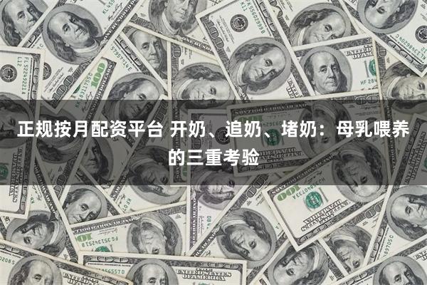 正规按月配资平台 开奶、追奶、堵奶：母乳喂养的三重考验