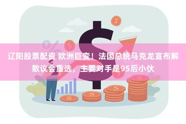 辽阳股票配资 欧洲巨变！法国总统马克龙宣布解散议会重选，主要对手是95后小伙