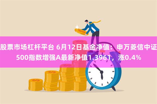 股票市场杠杆平台 6月12日基金净值：申万菱信中证500指数增强A最新净值1.3961，涨0.4%