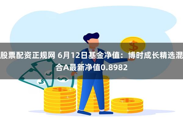 股票配资正规网 6月12日基金净值：博时成长精选混合A最新净值0.8982