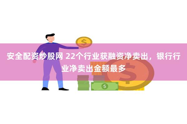 安全配资炒股网 22个行业获融资净卖出，银行行业净卖出金额最多