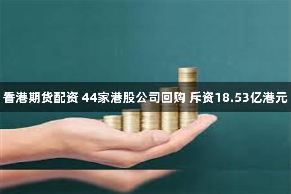 香港期货配资 44家港股公司回购 斥资18.53亿港元