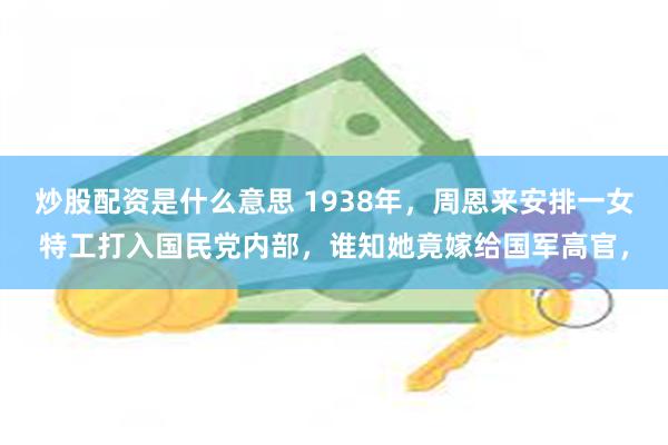 炒股配资是什么意思 1938年，周恩来安排一女特工打入国民党内部，谁知她竟嫁给国军高官，