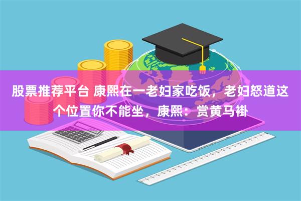 股票推荐平台 康熙在一老妇家吃饭，老妇怒道这个位置你不能坐，康熙：赏黄马褂