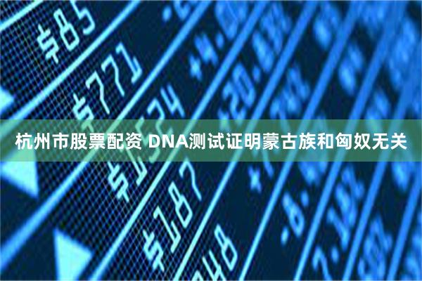 杭州市股票配资 DNA测试证明蒙古族和匈奴无关