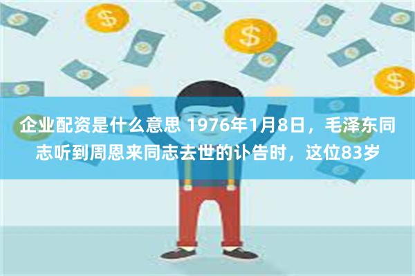 企业配资是什么意思 1976年1月8日，毛泽东同志听到周恩来同志去世的讣告时，这位83岁