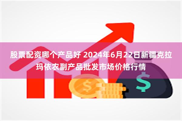 股票配资哪个产品好 2024年6月22日新疆克拉玛依农副产品批发市场价格行情