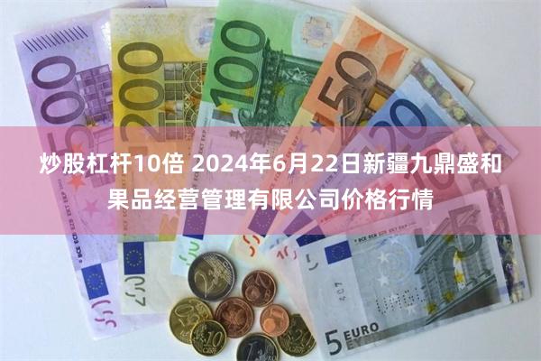 炒股杠杆10倍 2024年6月22日新疆九鼎盛和果品经营管理有限公司价格行情