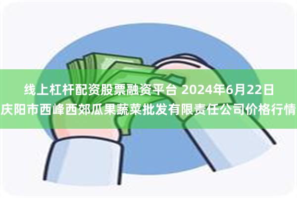 线上杠杆配资股票融资平台 2024年6月22日庆阳市西峰西郊瓜果蔬菜批发有限责任公司价格行情