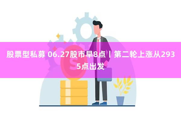 股票型私募 06.27股市早8点丨第二轮上涨从2935点出发