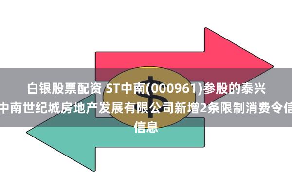 白银股票配资 ST中南(000961)参股的泰兴市中南世纪城房地产发展有限公司新增2条限制消费令信息