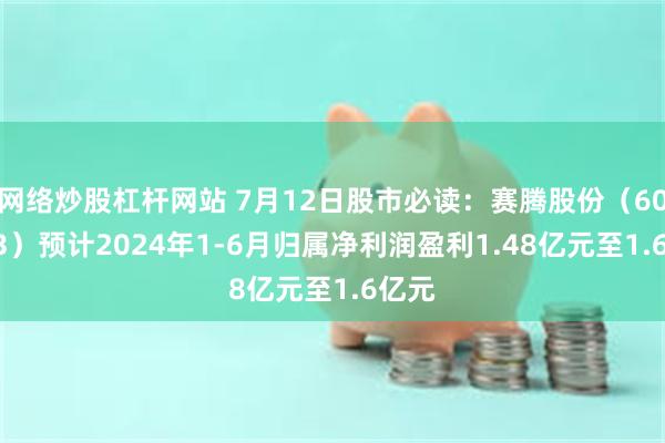 网络炒股杠杆网站 7月12日股市必读：赛腾股份（603283）预计2024年1-6月归属净利润盈利1.48亿元至1.6亿元