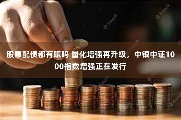 股票配债都有赚吗 量化增强再升级，中银中证1000指数增强正在发行