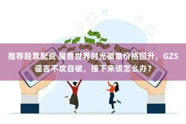 推荐股票配资 魔兽世界时光徽章价格回升，GZS谣言不攻自破，接下来该怎么办？