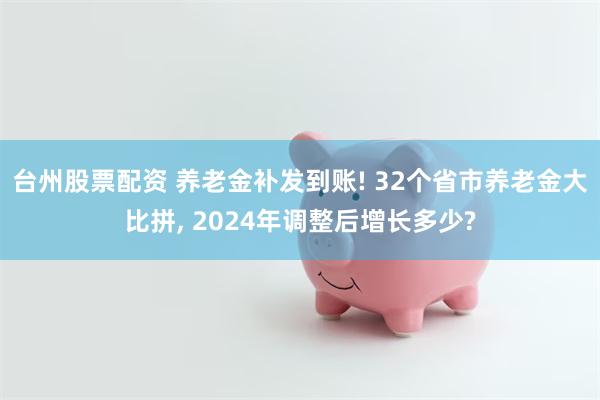 台州股票配资 养老金补发到账! 32个省市养老金大比拼, 2024年调整后增长多少?