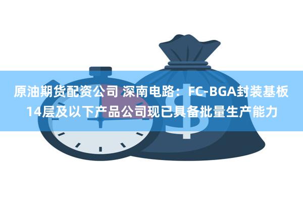 原油期货配资公司 深南电路：FC-BGA封装基板14层及以下产品公司现已具备批量生产能力