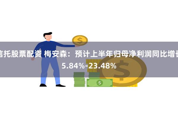 信托股票配资 梅安森：预计上半年归母净利润同比增长5.84%-23.48%