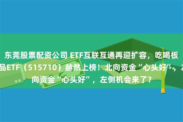 东莞股票配资公司 ETF互联互通再迎扩容，吃喝板块布局利器食品ETF（515710）赫然上榜！北向资金“心头好”，左侧机会来了？