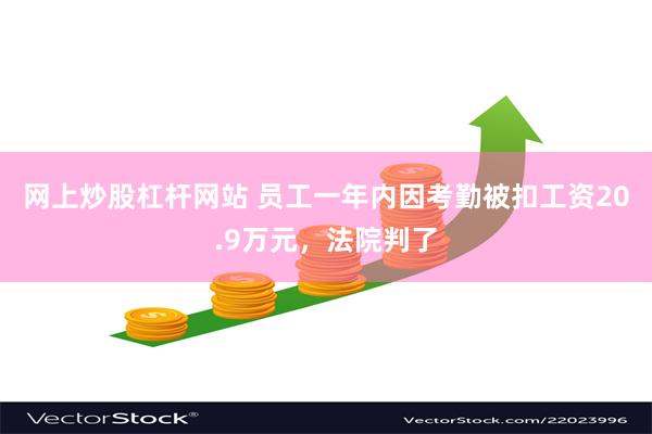 网上炒股杠杆网站 员工一年内因考勤被扣工资20.9万元，法院判了