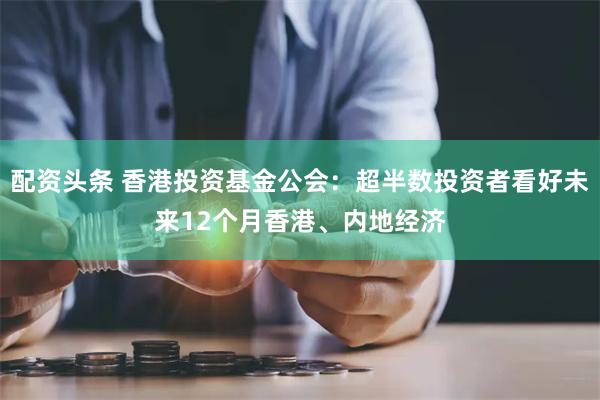 配资头条 香港投资基金公会：超半数投资者看好未来12个月香港、内地经济