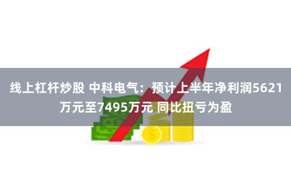 线上杠杆炒股 中科电气：预计上半年净利润5621万元至7495万元 同比扭亏为盈