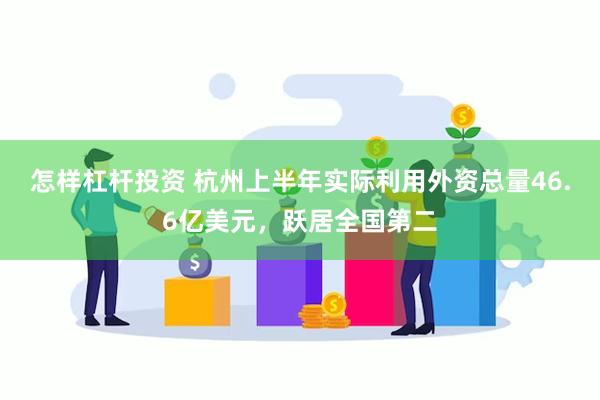 怎样杠杆投资 杭州上半年实际利用外资总量46.6亿美元，跃居全国第二