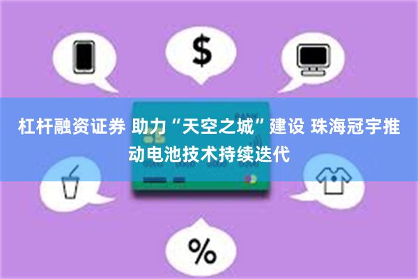 杠杆融资证券 助力“天空之城”建设 珠海冠宇推动电池技术持续迭代