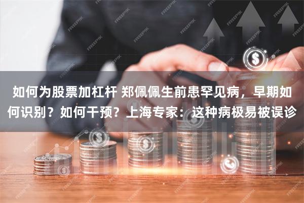 如何为股票加杠杆 郑佩佩生前患罕见病，早期如何识别？如何干预？上海专家：这种病极易被误诊