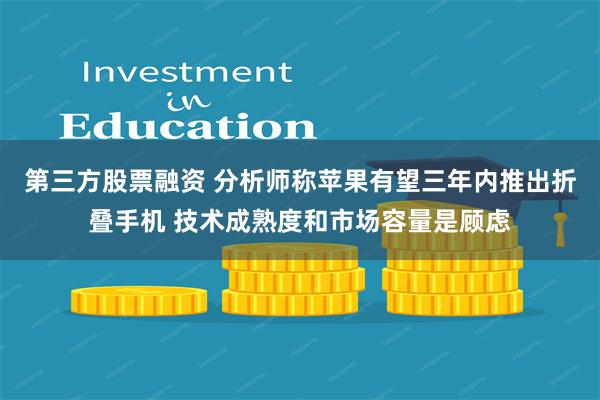 第三方股票融资 分析师称苹果有望三年内推出折叠手机 技术成熟度和市场容量是顾虑