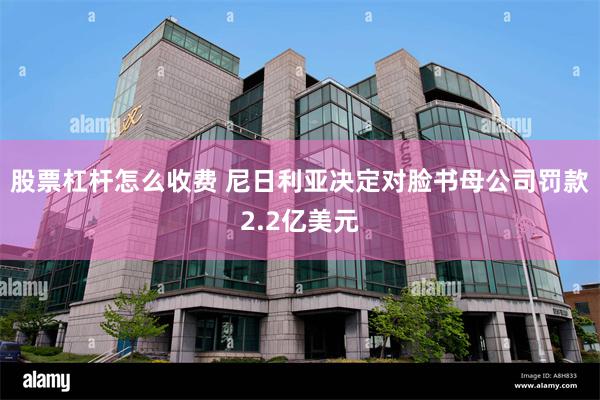 股票杠杆怎么收费 尼日利亚决定对脸书母公司罚款2.2亿美元