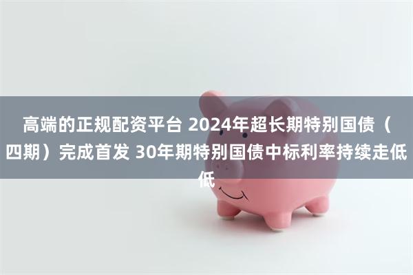 高端的正规配资平台 2024年超长期特别国债（四期）完成首发 30年期特别国债中标利率持续走低