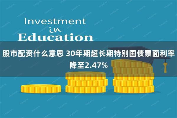 股市配资什么意思 30年期超长期特别国债票面利率降至2.47%