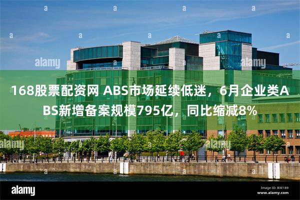 168股票配资网 ABS市场延续低迷，6月企业类ABS新增备案规模795亿，同比缩减8%