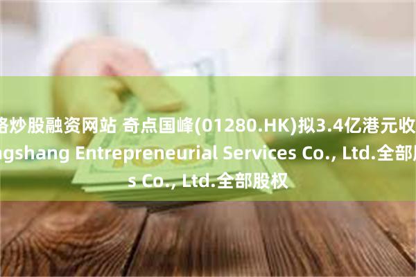 网络炒股融资网站 奇点国峰(01280.HK)拟3.4亿港元收购Shengshang Entrepreneurial Services Co., Ltd.全部股权