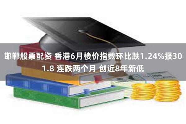 邯郸股票配资 香港6月楼价指数环比跌1.24%报301.8 连跌两个月 创近8年新低