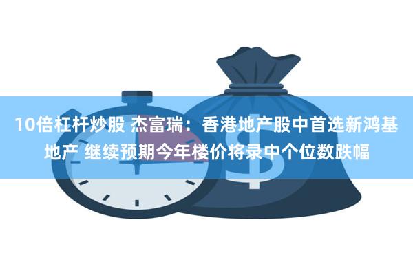 10倍杠杆炒股 杰富瑞：香港地产股中首选新鸿基地产 继续预期今年楼价将录中个位数跌幅