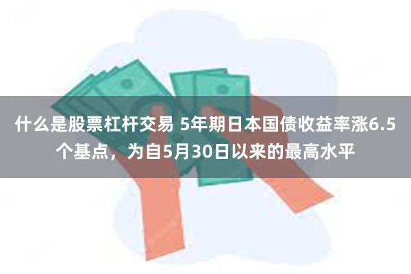 什么是股票杠杆交易 5年期日本国债收益率涨6.5个基点，为自5月30日以来的最高水平