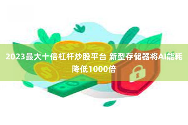 2023最大十倍杠杆炒股平台 新型存储器将AI能耗降低1000倍